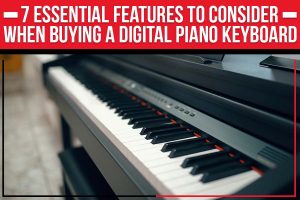 7 Essential Features To Consider When Buying A Digital Piano Keyboard